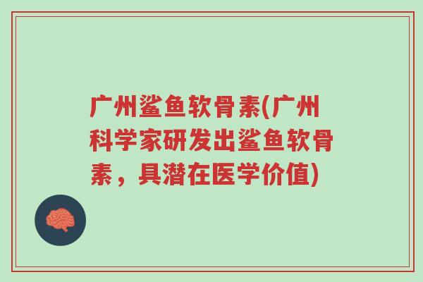 广州鲨鱼软骨素(广州科学家研发出鲨鱼软骨素,具潜在医学价值)-第1张图片-超越 广州鲨鱼软骨素(广州科学家研发出鲨鱼软骨素,具潜在医学价值)-第1张图片-超越