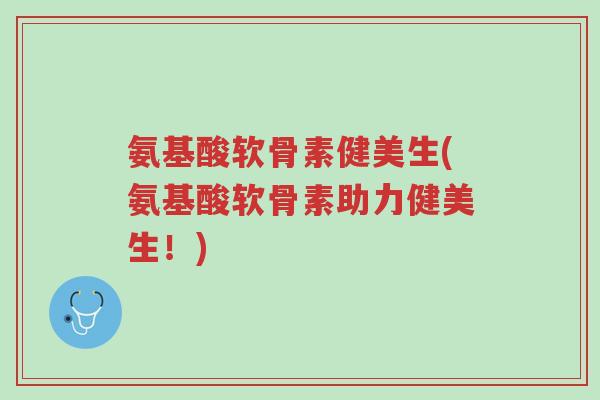 氨基酸软骨素健美生(氨基酸软骨素助力健美生!)-第1张图片-超越 氨基酸软骨素健美生(氨基酸软骨素助力健美生!)-第1张图片-超越