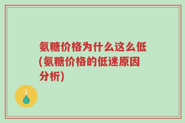 氨糖价格为什么这么低(氨糖价格的低迷原因分析)-第1张图片-超越 氨糖价格为什么这么低(氨糖价格的低迷原因分析)-第1张图片-超越