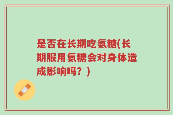 是否在长期吃氨糖(长期服用氨糖会对身体造成影响吗?)-第1张图片-超越 是否在长期吃氨糖(长期服用氨糖会对身体造成影响吗?)-第1张图片-超越