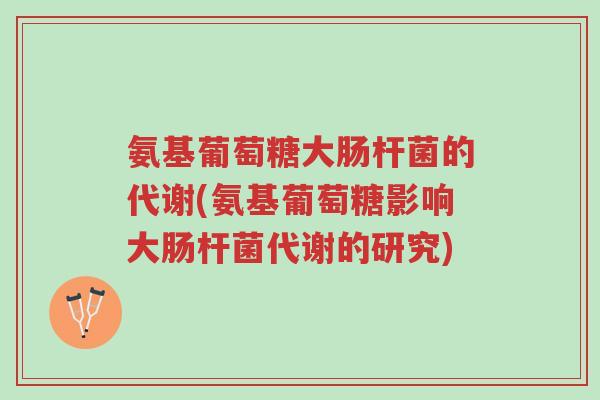 氨基葡萄糖大肠杆菌的代谢(氨基葡萄糖影响大肠杆菌代谢的研究)-第1张图片-超越 氨基葡萄糖大肠杆菌的代谢(氨基葡萄糖影响大肠杆菌代谢的研究)-第1张图片-超越
