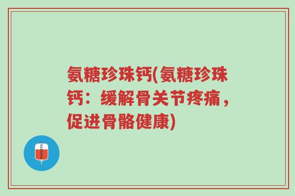 氨糖珍珠钙(氨糖珍珠钙:缓解骨关节疼痛,促进骨骼健康)-第1张图片-超越 氨糖珍珠钙(氨糖珍珠钙:缓解骨关节疼痛,促进骨骼健康)-第1张图片-超越