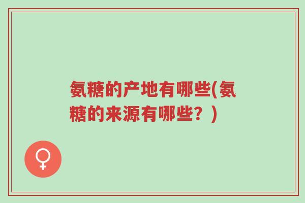 氨糖的产地有哪些(氨糖的来源有哪些?)-第1张图片-超越 氨糖的产地有哪些(氨糖的来源有哪些?)-第1张图片-超越