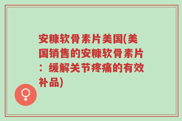 安糠软骨素片美国(美国销售的安糠软骨素片:缓解关节疼痛的有效补品)-第1张图片-超越 安糠软骨素片美国(美国销售的安糠软骨素片:缓解关节疼痛的有效补品)-第1张图片-超越