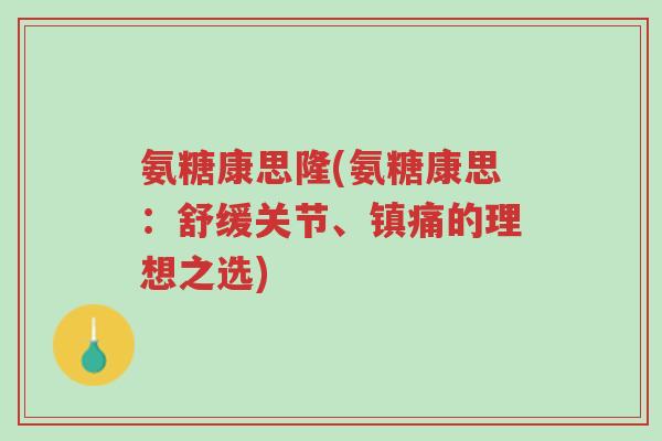 氨糖康思隆(氨糖康思:舒缓关节、镇痛的理想之选)-第1张图片-超越 氨糖康思隆(氨糖康思:舒缓关节、镇痛的理想之选)-第1张图片-超越