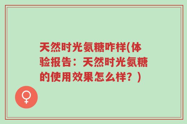 天然时光氨糖咋样(体验报告:天然时光氨糖的使用效果怎么样?)-第1张图片-超越 天然时光氨糖咋样(体验报告:天然时光氨糖的使用效果怎么样?)-第1张图片-超越