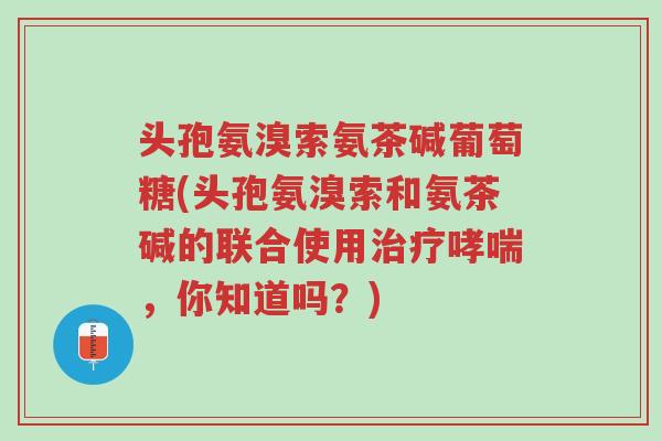 头孢氨溴索氨茶碱葡萄糖(头孢氨溴索和氨茶碱的联合使用治疗哮喘,你知道吗?)-第1张图片-超越 头孢氨溴索氨茶碱葡萄糖(头孢氨溴索和氨茶碱的联合使用治疗哮喘,你知道吗?)-第1张图片-超越