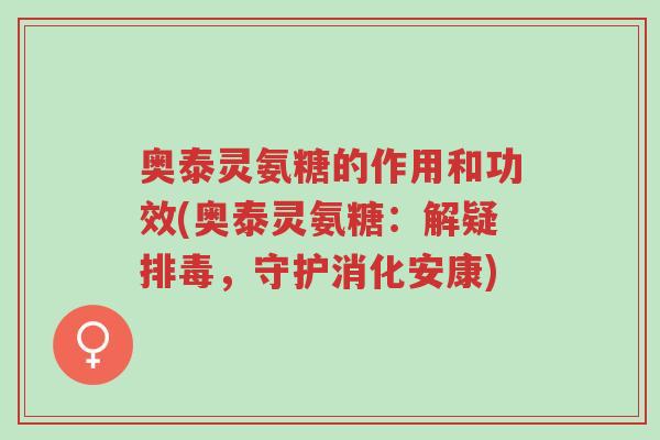 奥泰灵氨糖的作用和功效(奥泰灵氨糖:解疑排毒,守护消化安康)-第1张图片-超越 奥泰灵氨糖的作用和功效(奥泰灵氨糖:解疑排毒,守护消化安康)-第1张图片-超越