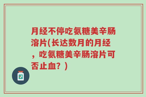 月经不停吃氨糖美辛肠溶片(长达数月的月经,吃氨糖美辛肠溶片可否止血?)-第1张图片-超越 月经不停吃氨糖美辛肠溶片(长达数月的月经,吃氨糖美辛肠溶片可否止血?)-第1张图片-超越