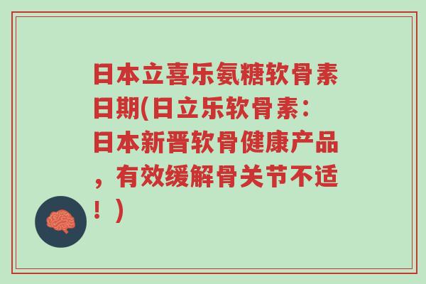 日本立喜乐氨糖软骨素日期(日立乐软骨素:日本新晋软骨健康产品,有效缓解骨关节不适!)-第1张图片-超越 日本立喜乐氨糖软骨素日期(日立乐软骨素:日本新晋软骨健康产品,有效缓解骨关节不适!)-第1张图片-超越