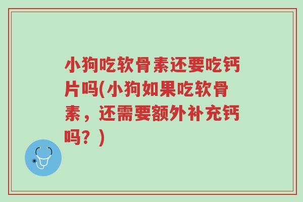 小狗吃软骨素还要吃钙片吗(小狗如果吃软骨素,还需要额外补充钙吗?)-第1张图片-超越 小狗吃软骨素还要吃钙片吗(小狗如果吃软骨素,还需要额外补充钙吗?)-第1张图片-超越