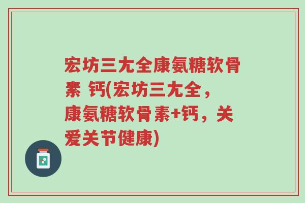 宏坊三尢全康氨糖软骨素 钙(宏坊三尢全,康氨糖软骨素+钙,关爱关节健康)-第1张图片-超越 宏坊三尢全康氨糖软骨素 钙(宏坊三尢全,康氨糖软骨素+钙,关爱关节健康)-第1张图片-超越