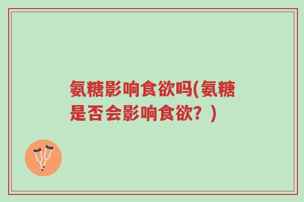 氨糖影响食欲吗(氨糖是否会影响食欲？)-第1张图片-超越
