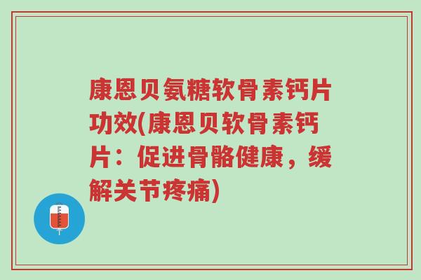 康恩贝氨糖软骨素钙片功效(康恩贝软骨素钙片:促进骨骼健康,缓解关节疼痛)-第1张图片-超越 康恩贝氨糖软骨素钙片功效(康恩贝软骨素钙片:促进骨骼健康,缓解关节疼痛)-第1张图片-超越