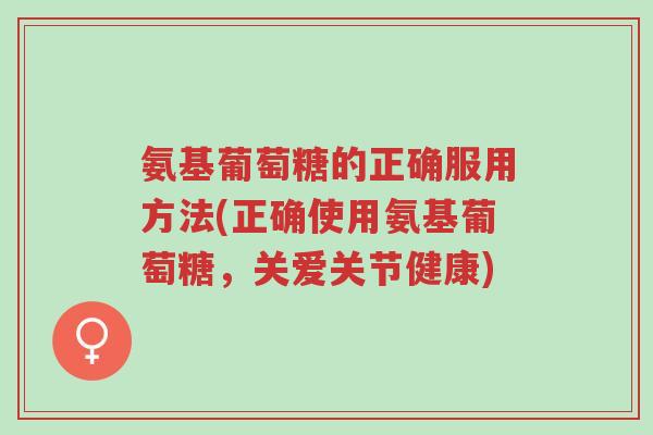 氨基葡萄糖的正确服用方法(正确使用氨基葡萄糖,关爱关节健康)-第1张图片-超越 氨基葡萄糖的正确服用方法(正确使用氨基葡萄糖,关爱关节健康)-第1张图片-超越