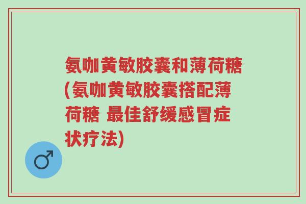 氨咖黄敏胶囊和薄荷糖(氨咖黄敏胶囊搭配薄荷糖 最佳舒缓感冒症状疗法)-第1张图片-超越