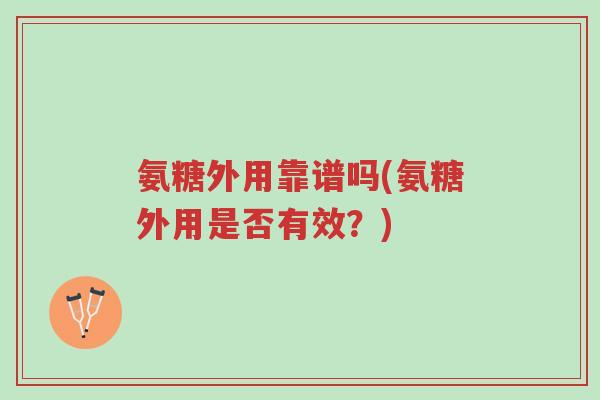 氨糖外用靠谱吗(氨糖外用是否有效?)-第1张图片-超越 氨糖外用靠谱吗(氨糖外用是否有效?)-第1张图片-超越