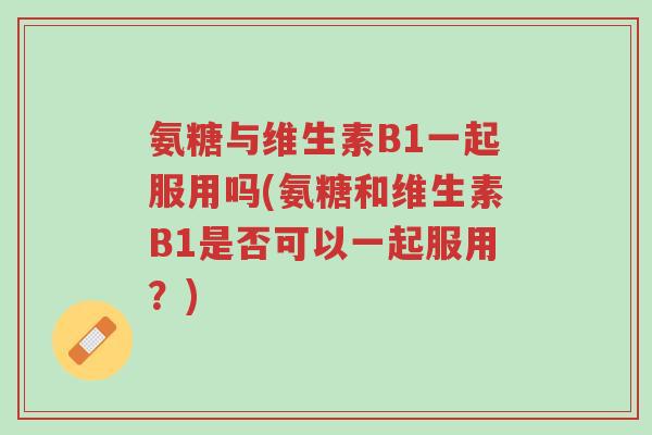 氨糖与维生素B1一起服用吗(氨糖和维生素B1是否可以一起服用?)-第1张图片-超越 氨糖与维生素B1一起服用吗(氨糖和维生素B1是否可以一起服用?)-第1张图片-超越