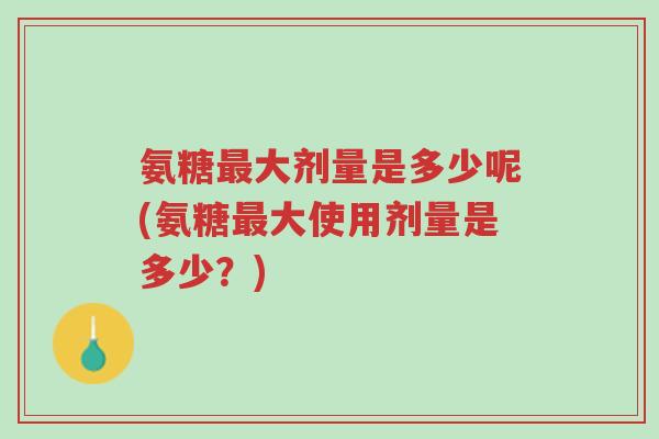 氨糖最大剂量是多少呢(氨糖最大使用剂量是多少?)-第1张图片-超越 氨糖最大剂量是多少呢(氨糖最大使用剂量是多少?)-第1张图片-超越