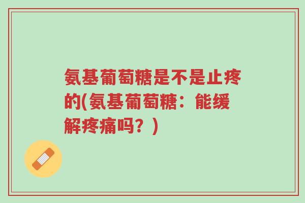 氨基葡萄糖是不是止疼的(氨基葡萄糖：能缓解疼痛吗？)-第1张图片-超越