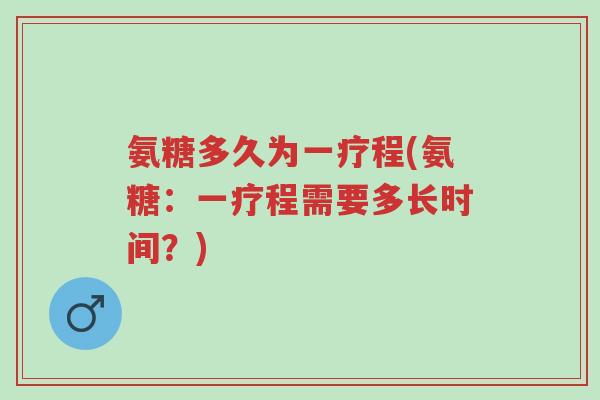 氨糖多久为一疗程(氨糖:一疗程需要多长时间?)-第1张图片-超越 氨糖多久为一疗程(氨糖:一疗程需要多长时间?)-第1张图片-超越