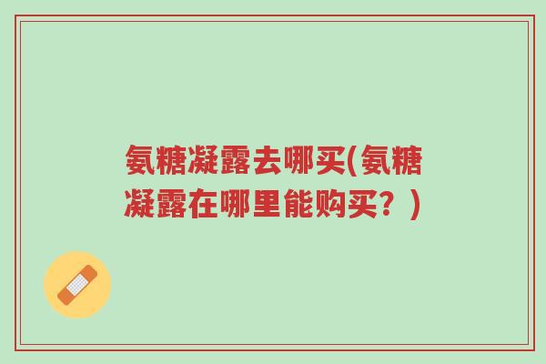 氨糖凝露去哪买(氨糖凝露在哪里能购买?)-第1张图片-超越 氨糖凝露去哪买(氨糖凝露在哪里能购买?)-第1张图片-超越