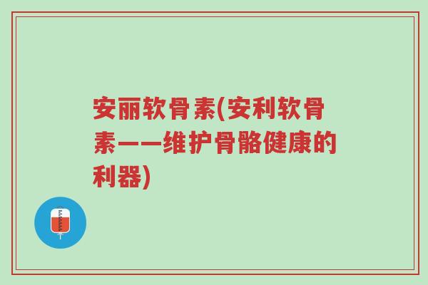 安丽软骨素(安利软骨素——维护骨骼健康的利器)-第1张图片-超越 安丽软骨素(安利软骨素——维护骨骼健康的利器)-第1张图片-超越