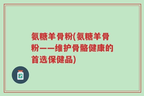 氨糖羊骨粉(氨糖羊骨粉——维护骨骼健康的首选保健品)-第1张图片-超越