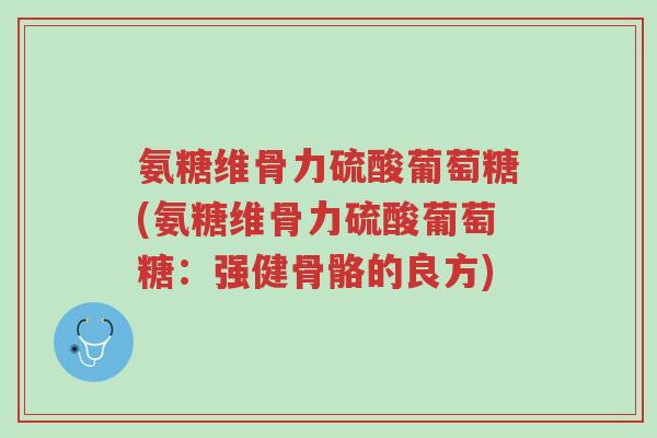 氨糖维骨力硫酸葡萄糖(氨糖维骨力硫酸葡萄糖:强健骨骼的良方)-第1张图片-超越 氨糖维骨力硫酸葡萄糖(氨糖维骨力硫酸葡萄糖:强健骨骼的良方)-第1张图片-超越