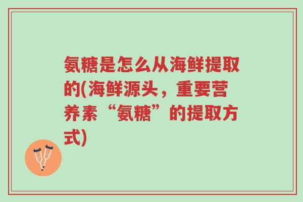 氨糖是怎么从海鲜提取的(海鲜源头，重要营养素“氨糖”的提取方式)-第1张图片-超越