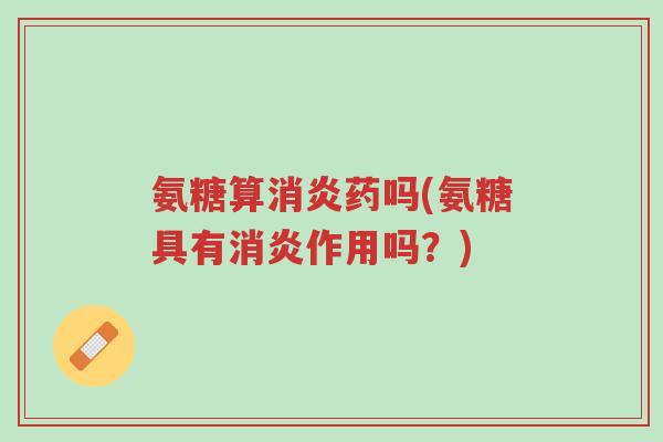 氨糖算消炎药吗(氨糖具有消炎作用吗?)-第1张图片-超越 氨糖算消炎药吗(氨糖具有消炎作用吗?)-第1张图片-超越