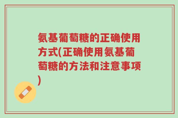 氨基葡萄糖的正确使用方式(正确使用氨基葡萄糖的方法和注意事项)-第1张图片-超越 氨基葡萄糖的正确使用方式(正确使用氨基葡萄糖的方法和注意事项)-第1张图片-超越