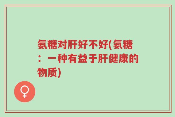 氨糖对肝好不好(氨糖:一种有益于肝健康的物质)-第1张图片-超越 氨糖对肝好不好(氨糖:一种有益于肝健康的物质)-第1张图片-超越