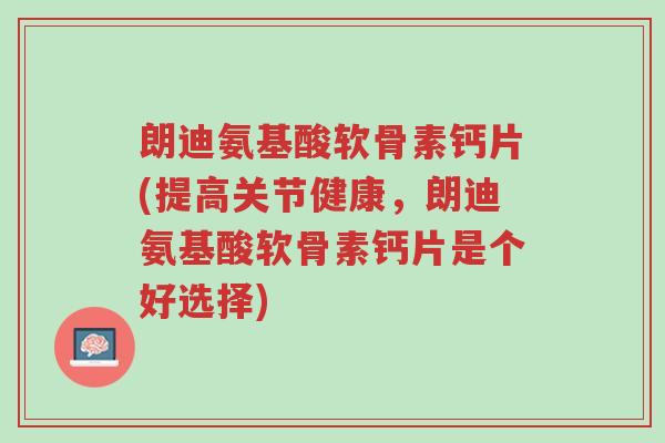 朗迪氨基酸软骨素钙片(提高关节健康,朗迪氨基酸软骨素钙片是个好选择)-第1张图片-超越 朗迪氨基酸软骨素钙片(提高关节健康,朗迪氨基酸软骨素钙片是个好选择)-第1张图片-超越