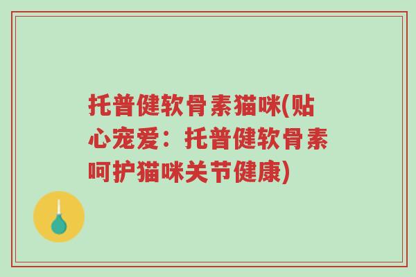 托普健软骨素猫咪(贴心宠爱:托普健软骨素呵护猫咪关节健康)-第1张图片-超越 托普健软骨素猫咪(贴心宠爱:托普健软骨素呵护猫咪关节健康)-第1张图片-超越