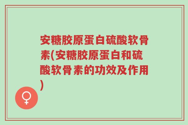 安糖胶原蛋白硫酸软骨素(安糖胶原蛋白和硫酸软骨素的功效及作用)-第1张图片-超越 安糖胶原蛋白硫酸软骨素(安糖胶原蛋白和硫酸软骨素的功效及作用)-第1张图片-超越