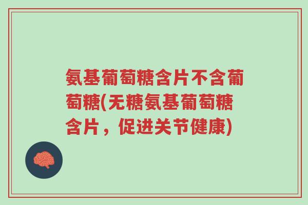 氨基葡萄糖含片不含葡萄糖(无糖氨基葡萄糖含片,促进关节健康)-第1张图片-超越 氨基葡萄糖含片不含葡萄糖(无糖氨基葡萄糖含片,促进关节健康)-第1张图片-超越