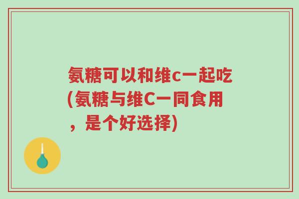 氨糖可以和维c一起吃(氨糖与维C一同食用，是个好选择)-第1张图片-超越