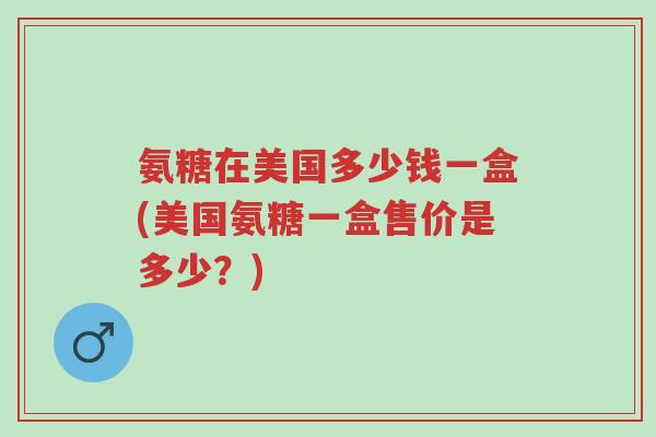 氨糖在美国多少钱一盒(美国氨糖一盒售价是多少?)-第1张图片-超越 氨糖在美国多少钱一盒(美国氨糖一盒售价是多少?)-第1张图片-超越