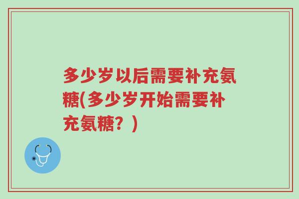 多少岁以后需要补充氨糖(多少岁开始需要补充氨糖?)-第1张图片-超越 多少岁以后需要补充氨糖(多少岁开始需要补充氨糖?)-第1张图片-超越