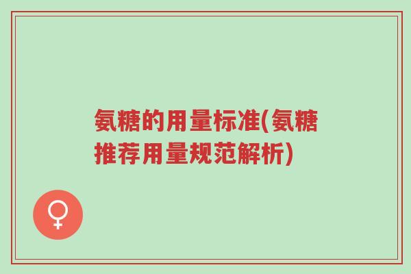 氨糖的用量标准(氨糖推荐用量规范解析)-第1张图片-超越