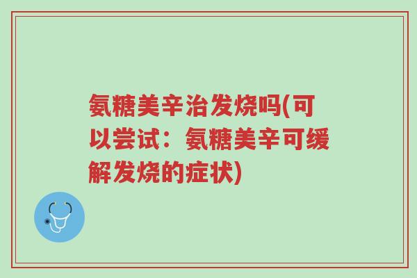 氨糖美辛治发烧吗(可以尝试:氨糖美辛可缓解发烧的症状)-第1张图片-超越 氨糖美辛治发烧吗(可以尝试:氨糖美辛可缓解发烧的症状)-第1张图片-超越