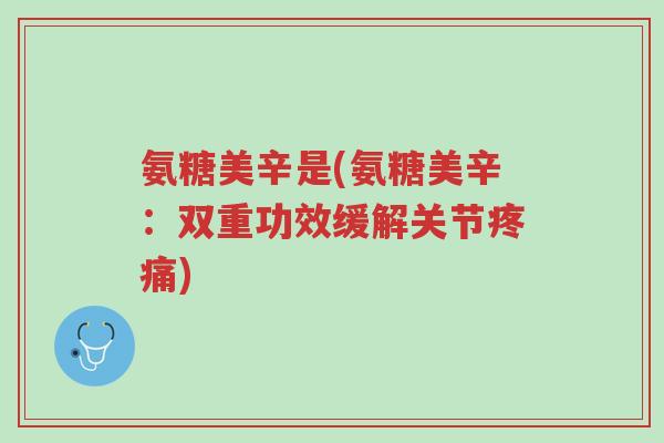 氨糖美辛是(氨糖美辛:双重功效缓解关节疼痛)-第1张图片-超越 氨糖美辛是(氨糖美辛:双重功效缓解关节疼痛)-第1张图片-超越