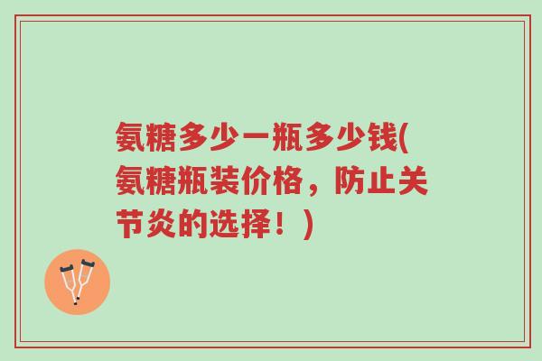氨糖多少一瓶多少钱(氨糖瓶装价格,防止关节炎的选择!)-第1张图片-超越 氨糖多少一瓶多少钱(氨糖瓶装价格,防止关节炎的选择!)-第1张图片-超越