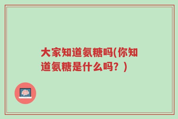 大家知道氨糖吗(你知道氨糖是什么吗?)-第1张图片-超越 大家知道氨糖吗(你知道氨糖是什么吗?)-第1张图片-超越