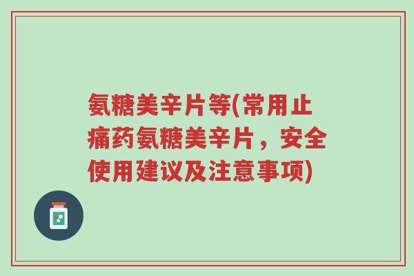 氨糖美辛片等(常用止痛药氨糖美辛片,安全使用建议及注意事项)-第1张图片-超越 氨糖美辛片等(常用止痛药氨糖美辛片,安全使用建议及注意事项)-第1张图片-超越