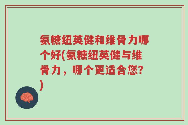 氨糖纽英健和维骨力哪个好(氨糖纽英健与维骨力,哪个更适合您?)-第1张图片-超越 氨糖纽英健和维骨力哪个好(氨糖纽英健与维骨力,哪个更适合您?)-第1张图片-超越