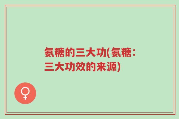 氨糖的三大功(氨糖:三大功效的来源)-第1张图片-超越 氨糖的三大功(氨糖:三大功效的来源)-第1张图片-超越
