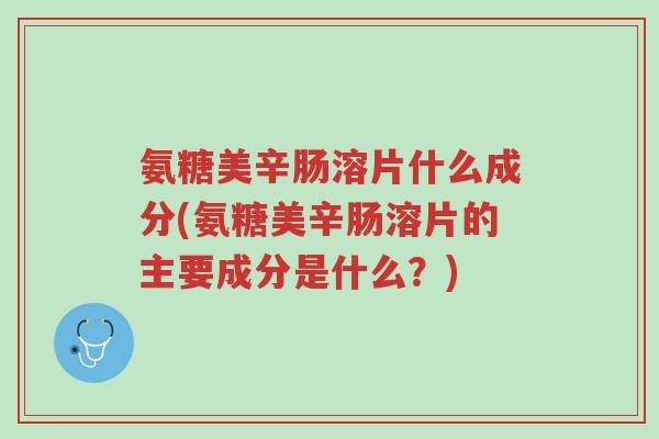 氨糖美辛肠溶片什么成分(氨糖美辛肠溶片的主要成分是什么?)-第1张图片-超越 氨糖美辛肠溶片什么成分(氨糖美辛肠溶片的主要成分是什么?)-第1张图片-超越