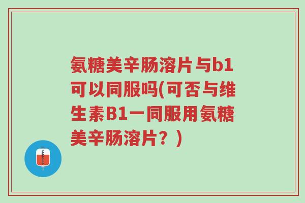 氨糖美辛肠溶片与b1可以同服吗(可否与维生素B1一同服用氨糖美辛肠溶片?)-第1张图片-超越 氨糖美辛肠溶片与b1可以同服吗(可否与维生素B1一同服用氨糖美辛肠溶片?)-第1张图片-超越